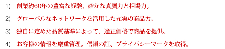 創業約60年の豊富な経験、確かな真贋力と相場力。
グローバルなネットワークを活用した充実の商品力。
独自に定めた品質基準によって、適正価格で商品を提供。
お客様の情報を厳重管理。信頼の証、プライバシーマークを取得。 創業約60年の豊富な経験、確かな真贋力と相場力。
グローバルなネットワークを活用した充実の商品力。
独自に定めた品質基準によって、適正価格で商品を提供。
お客様の情報を厳重管理。信頼の証、プライバシーマークを取得。